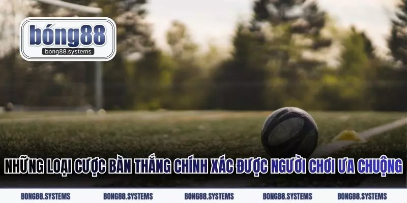 Những loại cược bàn thắng chính xác được người chơi ưa chuộng