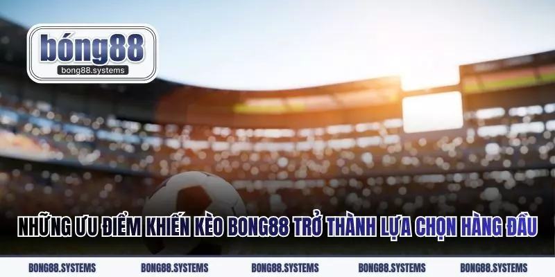 Những ưu điểm khiến kèo Bong88 trở thành lựa chọn hàng đầu