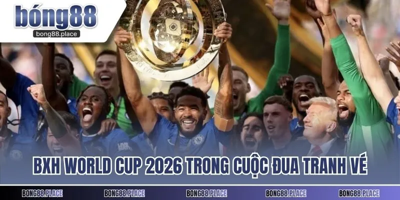 Bảng xếp hạng World Cup 2026 trong cuộc đua tranh vé