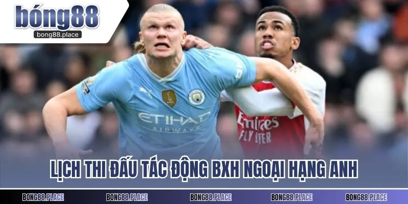 Lịch thi đấu tác động BXH Ngoại hạng Anh