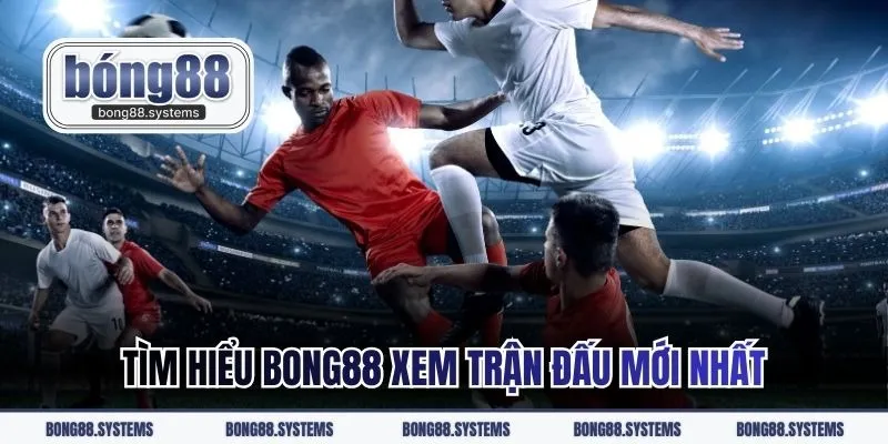 Tìm hiểu BONG88 xem trận đấu mới nhất