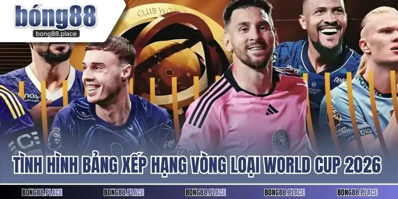 Tình hình bảng xếp hạng vòng loại World Cup 2026 mới nhất