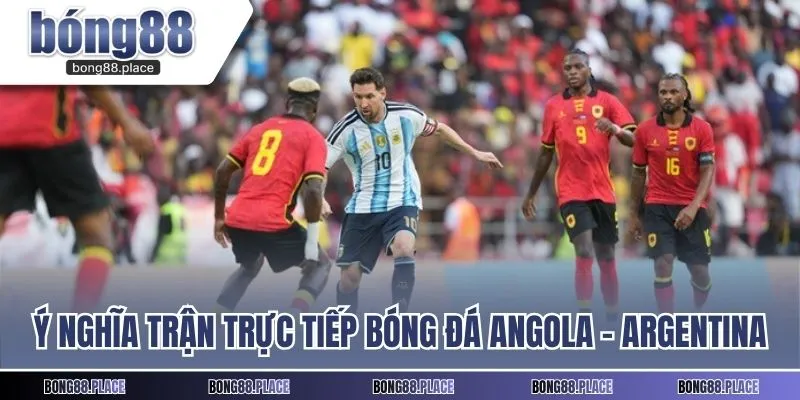 Ý nghĩa trận trực tiếp bóng đá Angola - Argentina